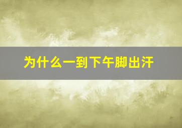 为什么一到下午脚出汗