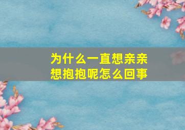 为什么一直想亲亲想抱抱呢怎么回事