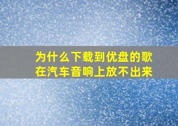 为什么下载到优盘的歌在汽车音响上放不出来