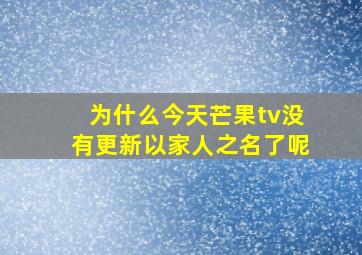 为什么今天芒果tv没有更新以家人之名了呢