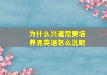 为什么兴趣需要培养呢英语怎么说呢