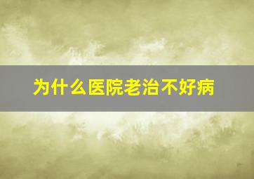 为什么医院老治不好病