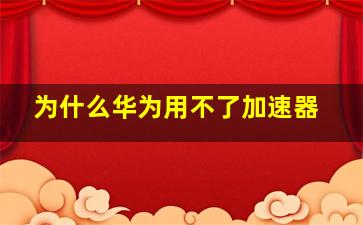 为什么华为用不了加速器