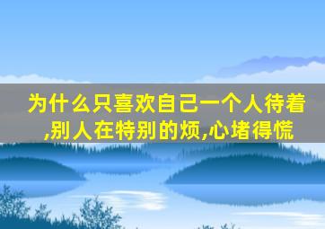 为什么只喜欢自己一个人待着,别人在特别的烦,心堵得慌