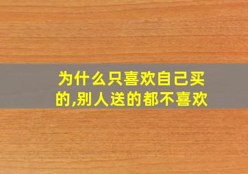 为什么只喜欢自己买的,别人送的都不喜欢