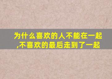 为什么喜欢的人不能在一起,不喜欢的最后走到了一起