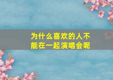 为什么喜欢的人不能在一起演唱会呢