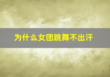 为什么女团跳舞不出汗