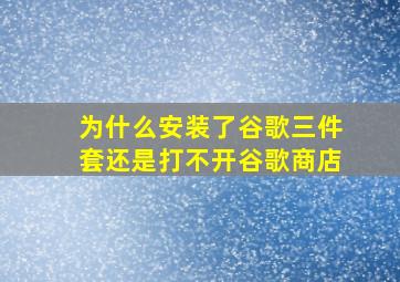 为什么安装了谷歌三件套还是打不开谷歌商店