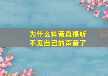 为什么抖音直播听不见自己的声音了