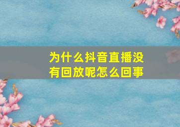 为什么抖音直播没有回放呢怎么回事