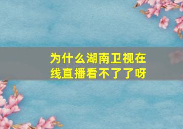 为什么湖南卫视在线直播看不了了呀