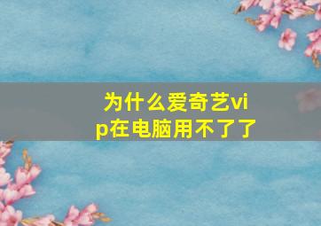 为什么爱奇艺vip在电脑用不了了