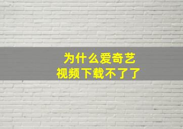 为什么爱奇艺视频下载不了了