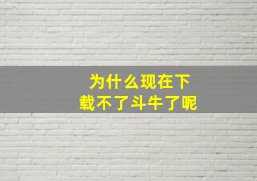 为什么现在下载不了斗牛了呢