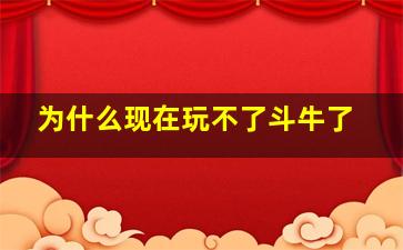 为什么现在玩不了斗牛了