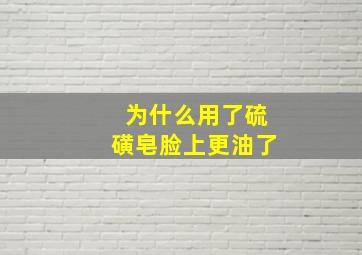 为什么用了硫磺皂脸上更油了