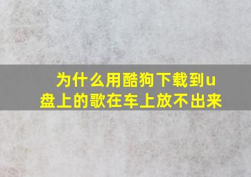 为什么用酷狗下载到u盘上的歌在车上放不出来