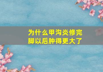 为什么甲沟炎修完脚以后肿得更大了