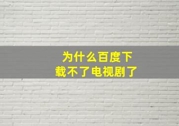 为什么百度下载不了电视剧了