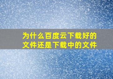 为什么百度云下载好的文件还是下载中的文件