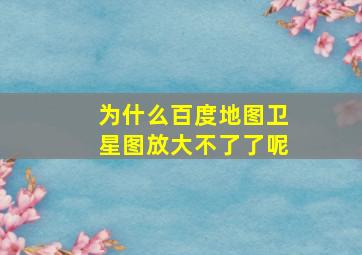 为什么百度地图卫星图放大不了了呢