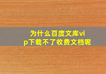 为什么百度文库vip下载不了收费文档呢