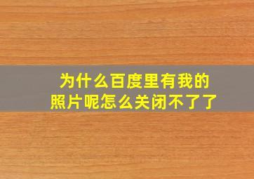 为什么百度里有我的照片呢怎么关闭不了了