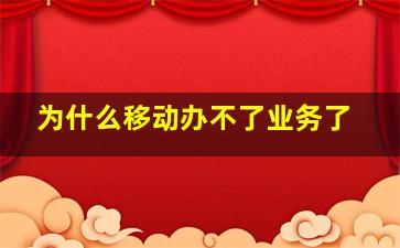 为什么移动办不了业务了