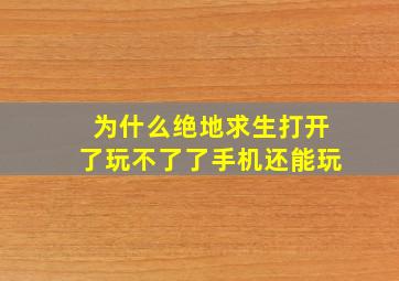 为什么绝地求生打开了玩不了了手机还能玩