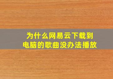 为什么网易云下载到电脑的歌曲没办法播放