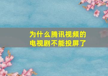 为什么腾讯视频的电视剧不能投屏了