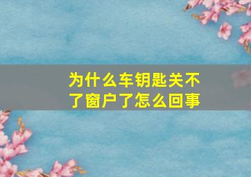 为什么车钥匙关不了窗户了怎么回事