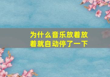 为什么音乐放着放着就自动停了一下