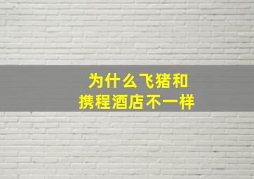 为什么飞猪和携程酒店不一样