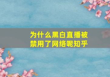 为什么黑白直播被禁用了网络呢知乎