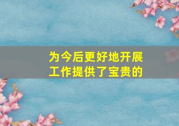 为今后更好地开展工作提供了宝贵的