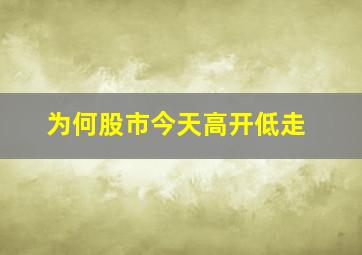 为何股市今天高开低走