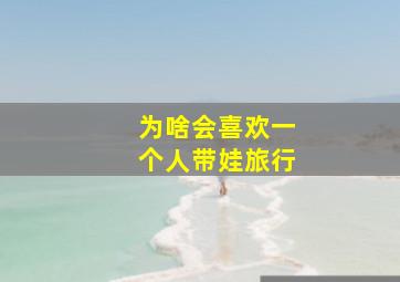 为啥会喜欢一个人带娃旅行