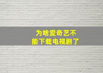 为啥爱奇艺不能下载电视剧了