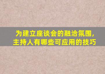 为建立座谈会的融洽氛围,主持人有哪些可应用的技巧