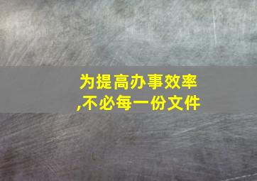 为提高办事效率,不必每一份文件