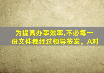 为提高办事效率,不必每一份文件都经过领导签发。A对