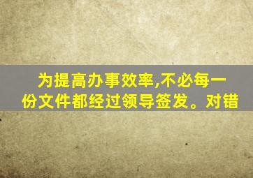 为提高办事效率,不必每一份文件都经过领导签发。对错