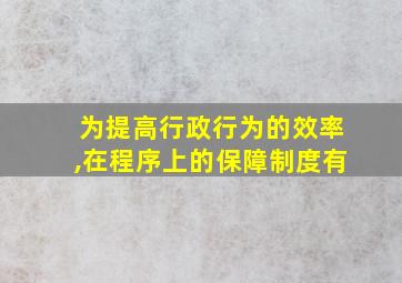 为提高行政行为的效率,在程序上的保障制度有