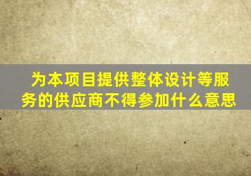 为本项目提供整体设计等服务的供应商不得参加什么意思