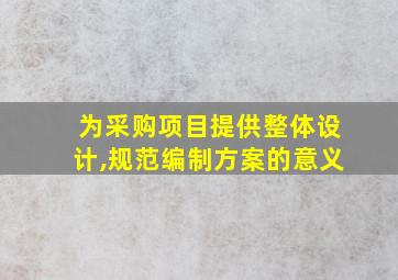 为采购项目提供整体设计,规范编制方案的意义