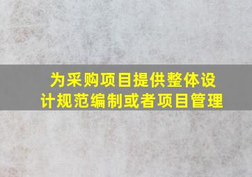 为采购项目提供整体设计规范编制或者项目管理