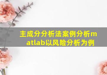 主成分分析法案例分析matlab以风险分析为例