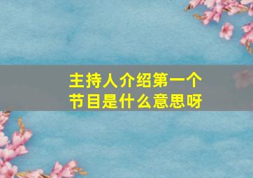 主持人介绍第一个节目是什么意思呀